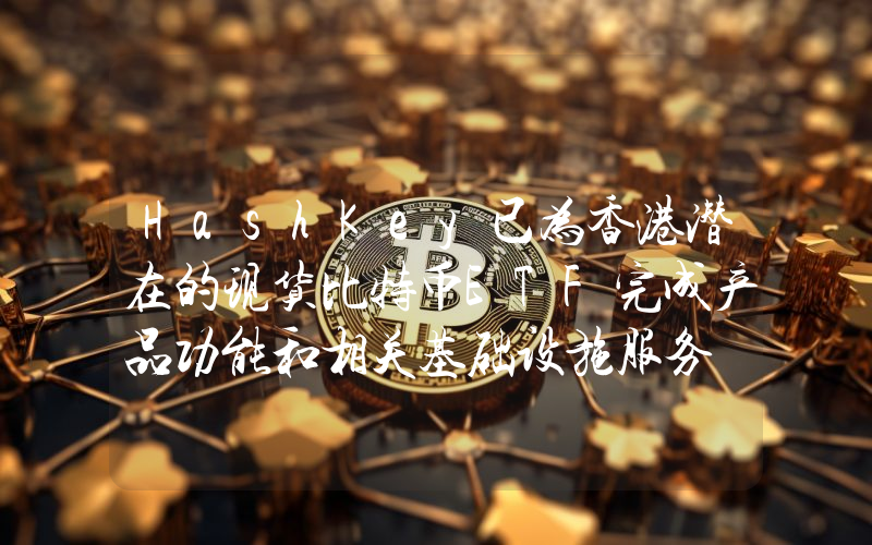 HashKey已为香港潜在的现货比特币ETF完成产品功能和相关基础设施服务