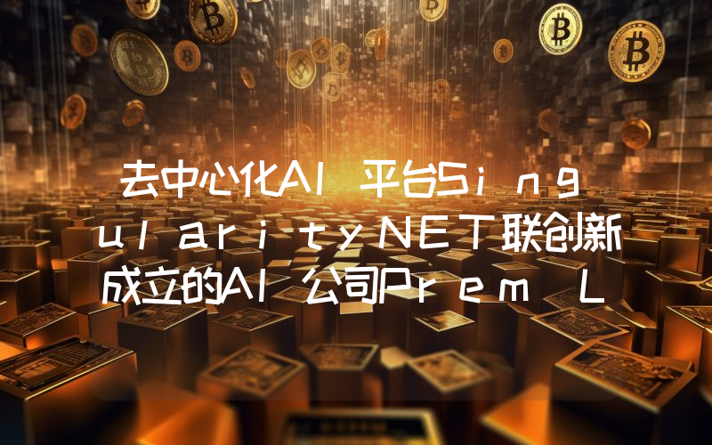 去中心化AI平台SingularityNET联创新成立的AI公司Prem Labs完成1400万美元种子轮融资
