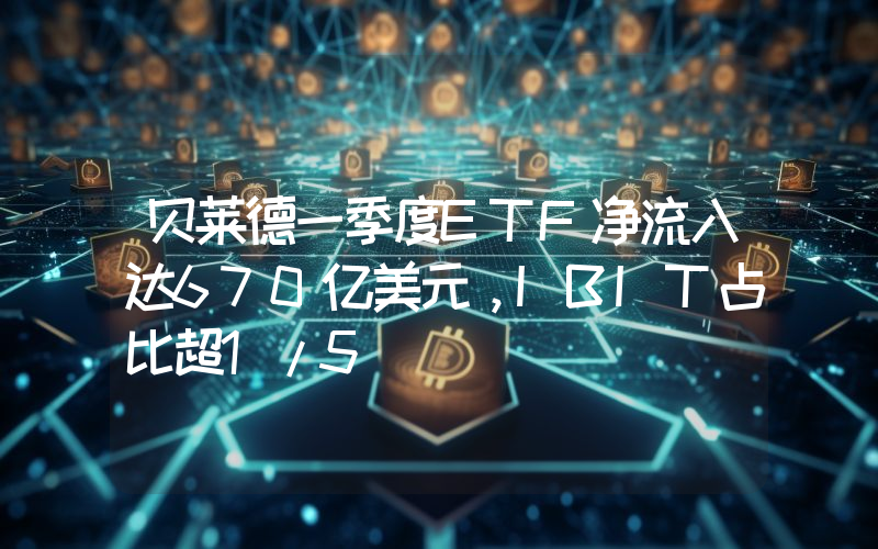 贝莱德一季度ETF净流入达670亿美元,IBIT占比超1/5