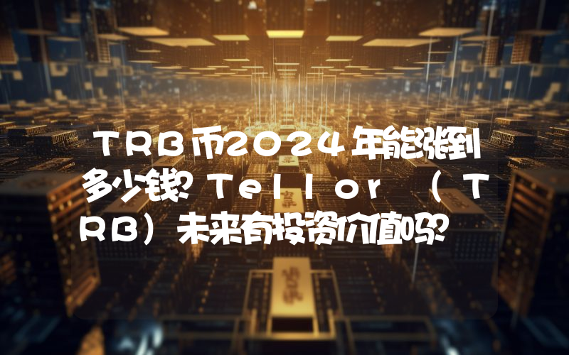 TRB币2024年能涨到多少钱？Tellor (TRB)未来有投资价值吗？