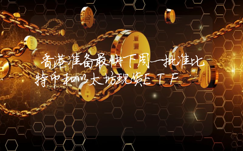 香港准备最快下周一批准比特币和以太坊现货ETF
