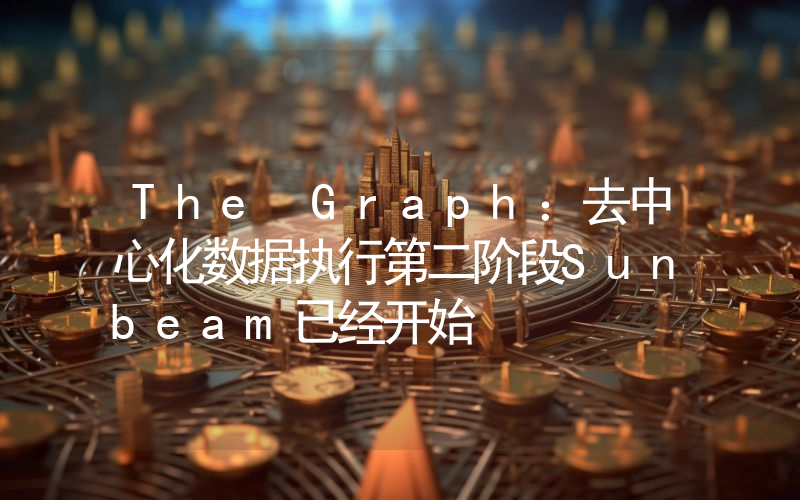 The Graph:去中心化数据执行第二阶段Sunbeam已经开始