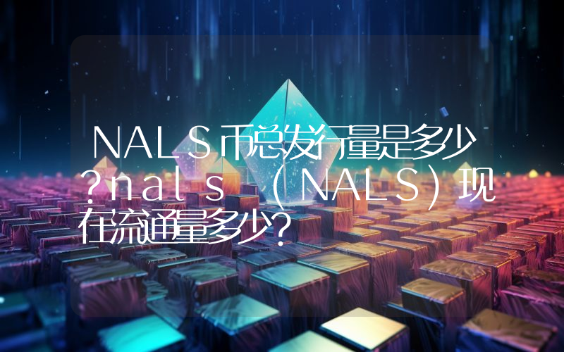 NALS币总发行量是多少？nals (NALS)现在流通量多少？