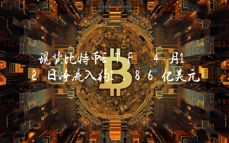 现货比特币ETF 4月12日净流入约1.86亿美元