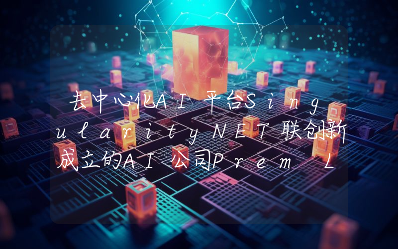 去中心化AI平台SingularityNET联创新成立的AI公司Prem Labs完成1400万美元种子轮融资