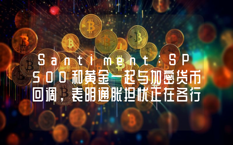 Santiment:SP500和黄金一起与加密货币回调,表明通胀担忧正在各行各业显露