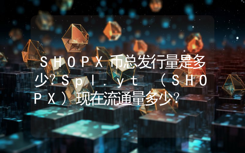 SHOPX币总发行量是多少？Spl.yt (SHOPX)现在流通量多少？
