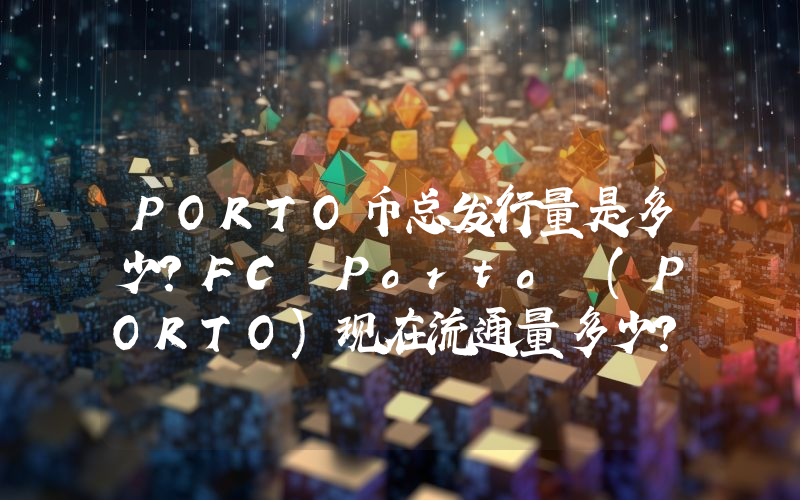 PORTO币总发行量是多少？FC Porto (PORTO)现在流通量多少？