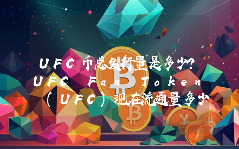 UFC币总发行量是多少？UFC Fan Token (UFC)现在流通量多少？