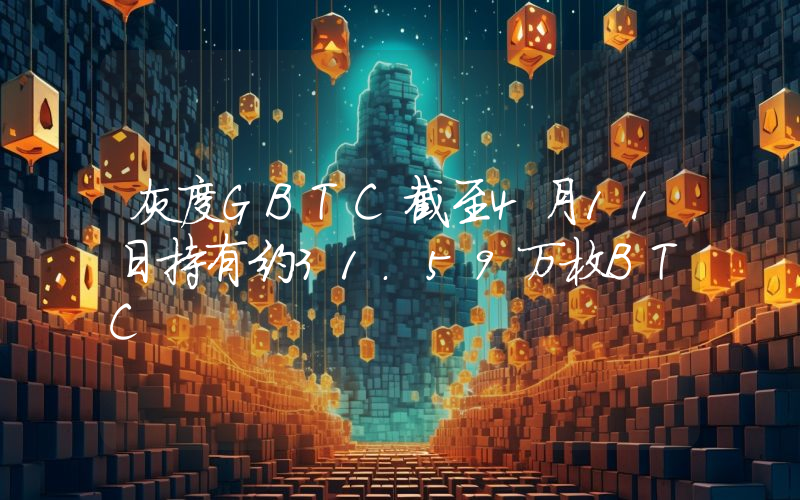 灰度GBTC截至4月11日持有约31.59万枚BTC