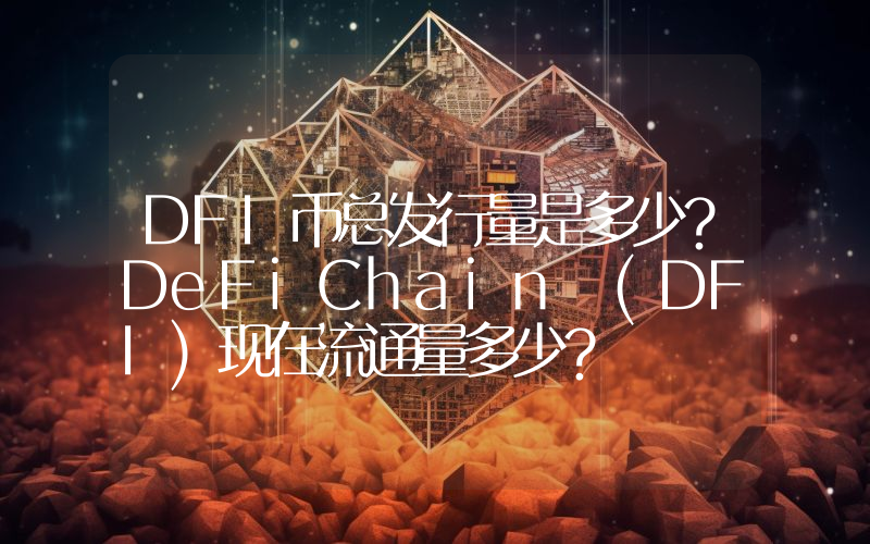 DFI币总发行量是多少？DeFiChain (DFI)现在流通量多少？