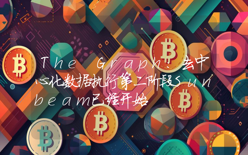 The Graph:去中心化数据执行第二阶段Sunbeam已经开始