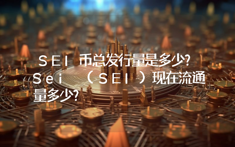 SEI币总发行量是多少？Sei (SEI)现在流通量多少？