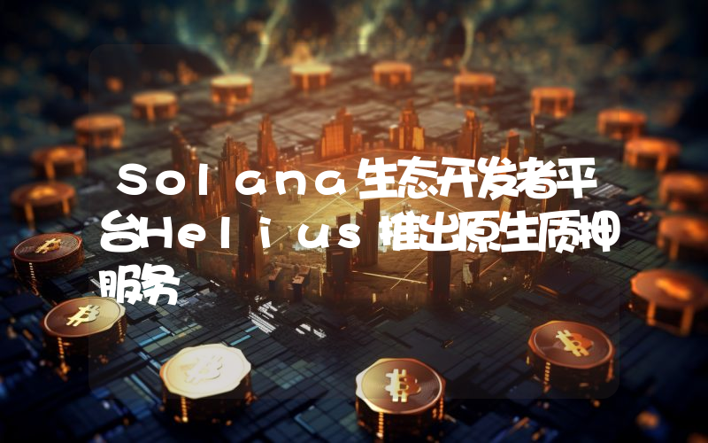 Solana生态开发者平台Helius推出原生质押服务
