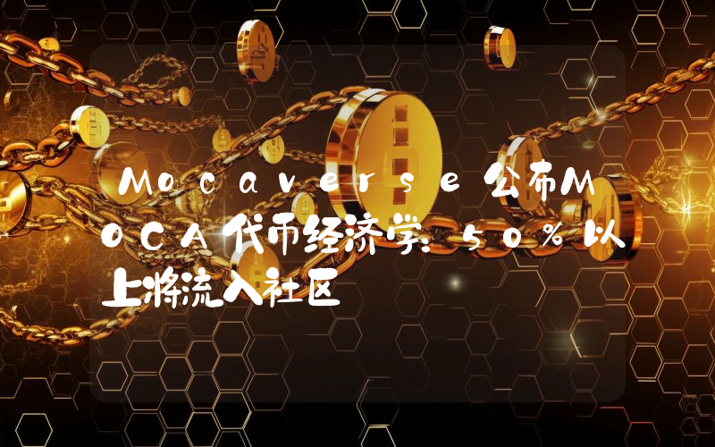 Mocaverse公布MOCA代币经济学:50%以上将流入社区