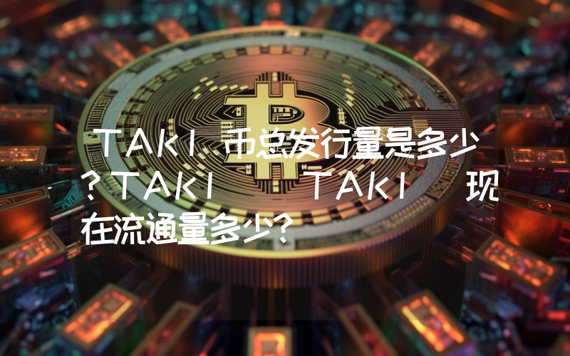 TAKI币总发行量是多少？TAKI (TAKI)现在流通量多少？