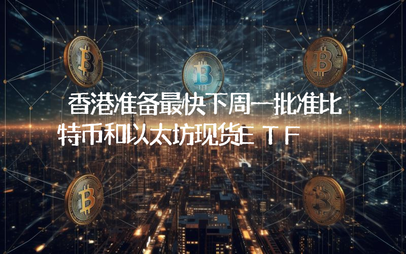 香港准备最快下周一批准比特币和以太坊现货ETF