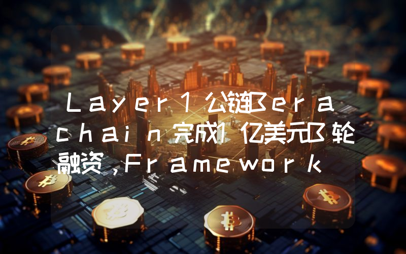 Layer1公链Berachain完成1亿美元B轮融资,Framework Ventures等领投