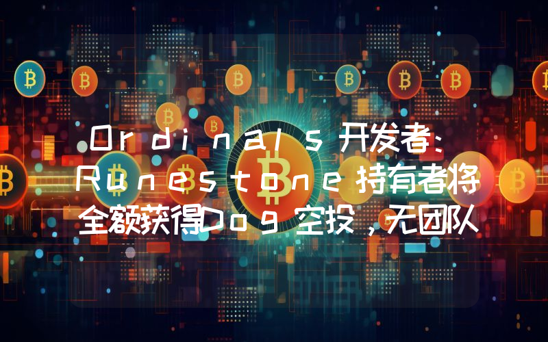 Ordinals开发者:Runestone持有者将全额获得Dog空投,无团队分配或预售