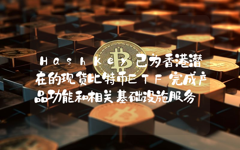 HashKey已为香港潜在的现货比特币ETF完成产品功能和相关基础设施服务