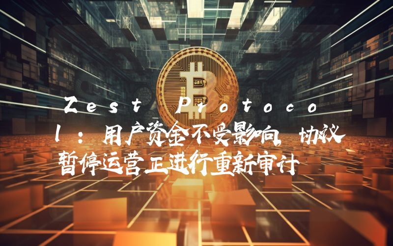 Zest Protocol:用户资金不受影响,协议暂停运营正进行重新审计