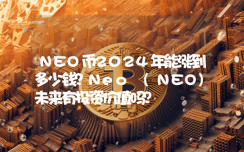 NEO币2024年能涨到多少钱？Neo (NEO)未来有投资价值吗？