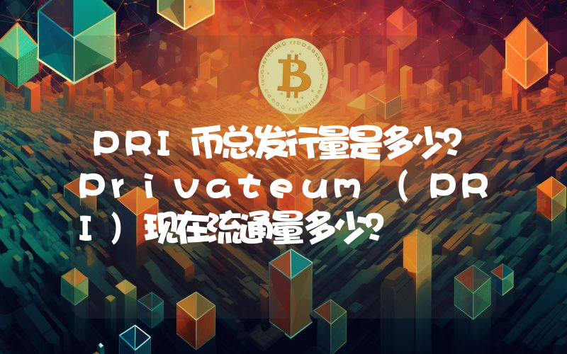 PRI币总发行量是多少？Privateum (PRI)现在流通量多少？