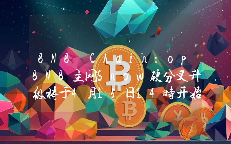 BNB Chain:opBNB主网Snow硬分叉升级将于4月15日14时开始