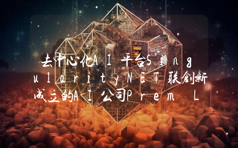 去中心化AI平台SingularityNET联创新成立的AI公司Prem Labs完成1400万美元种子轮融资