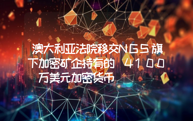 澳大利亚法院移交NGS旗下加密矿企持有的 4100 万美元加密货币