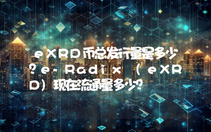 eXRD币总发行量是多少？e-Radix (eXRD)现在流通量多少？