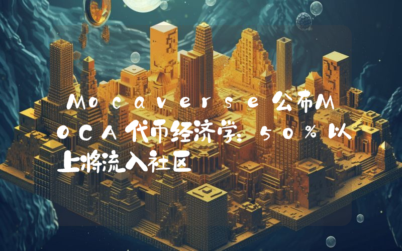 Mocaverse公布MOCA代币经济学:50%以上将流入社区