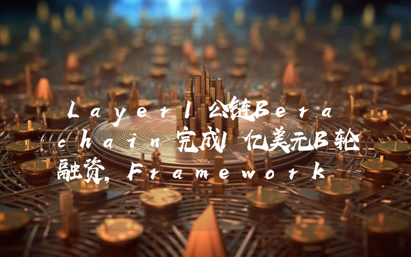 Layer1公链Berachain完成1亿美元B轮融资,Framework Ventures等领投