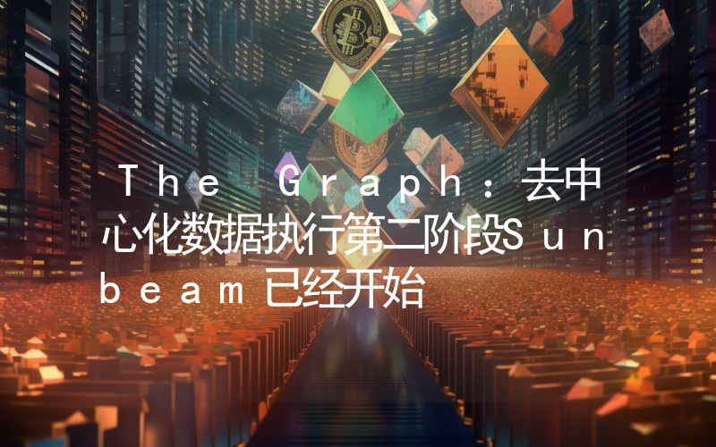 The Graph:去中心化数据执行第二阶段Sunbeam已经开始