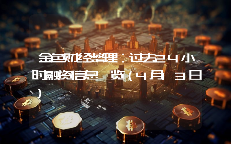 金色财经整理:过去24小时融资信息一览(4月13日)