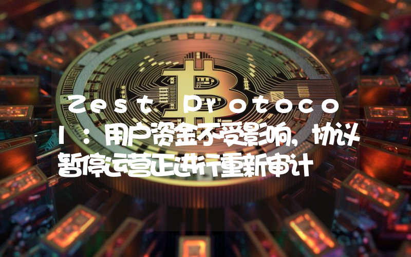 Zest Protocol:用户资金不受影响,协议暂停运营正进行重新审计