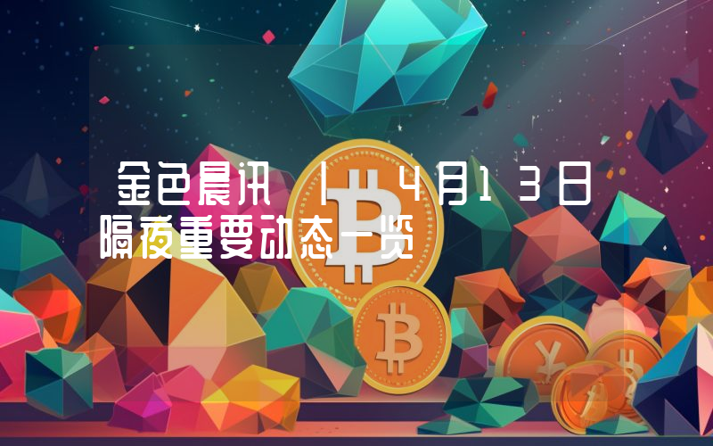 金色晨讯 | 4月13日隔夜重要动态一览