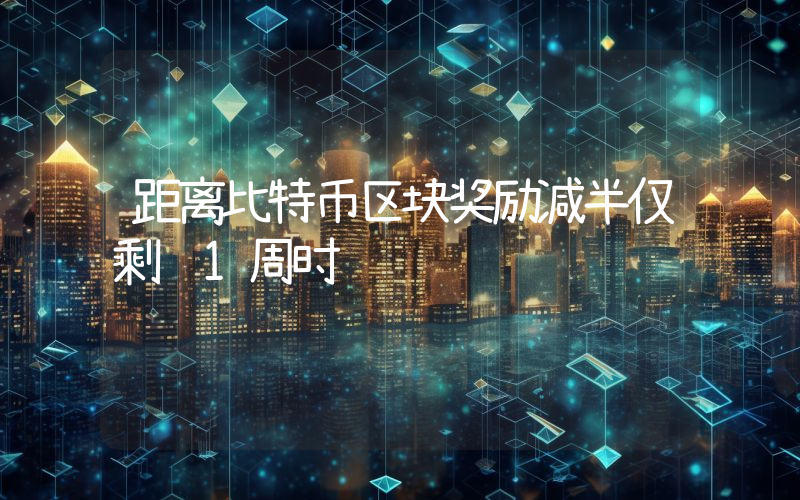 距离比特币区块奖励减半仅剩约1周时间