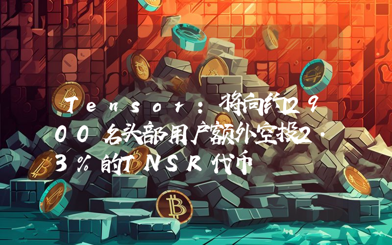 Tensor:将向约2900名头部用户额外空投2.3%的TNSR代币