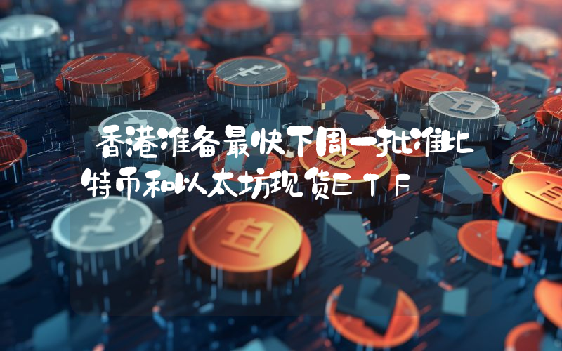 香港准备最快下周一批准比特币和以太坊现货ETF