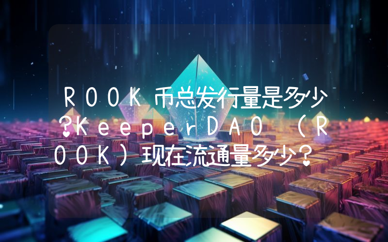 ROOK币总发行量是多少？KeeperDAO (ROOK)现在流通量多少？