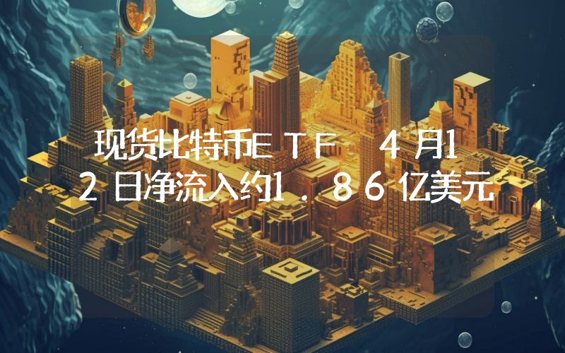 现货比特币ETF 4月12日净流入约1.86亿美元