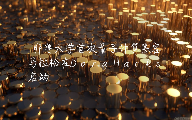 耶鲁大学首次量子计算黑客马拉松在DoraHacks启动