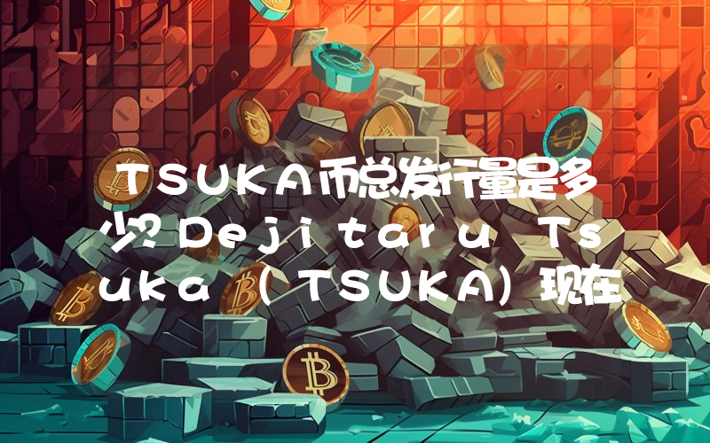 TSUKA币总发行量是多少？Dejitaru Tsuka (TSUKA)现在流通量多少？