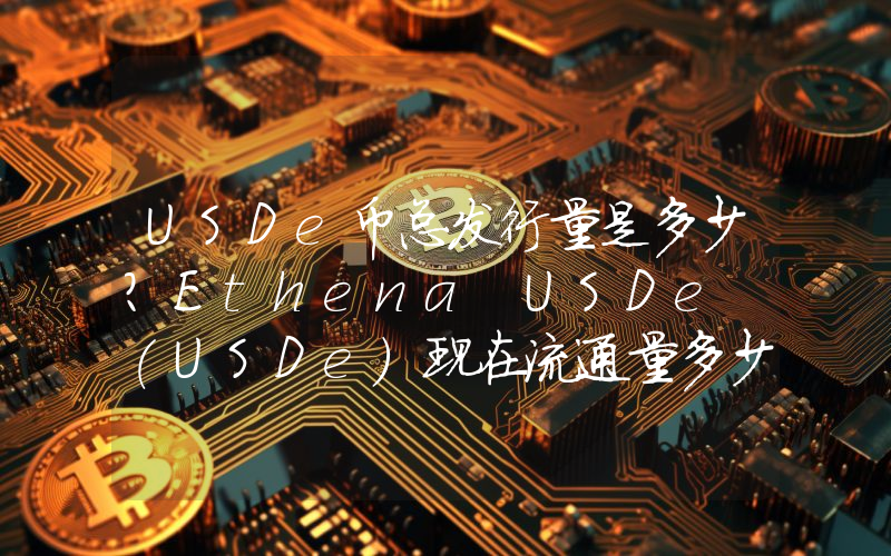 USDe币总发行量是多少？Ethena USDe (USDe)现在流通量多少？
