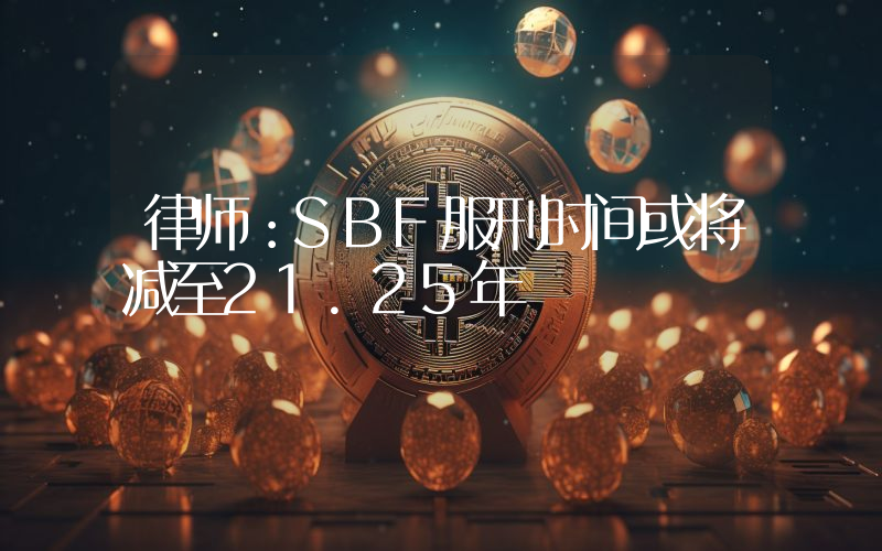 律师:SBF服刑时间或将减至21.25年
