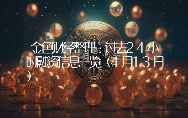 金色财经整理:过去24小时融资信息一览(4月13日)