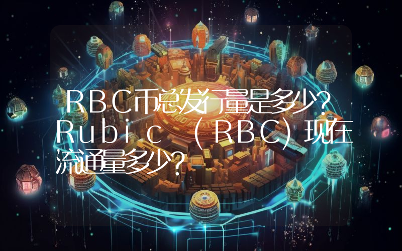 RBC币总发行量是多少？Rubic (RBC)现在流通量多少？