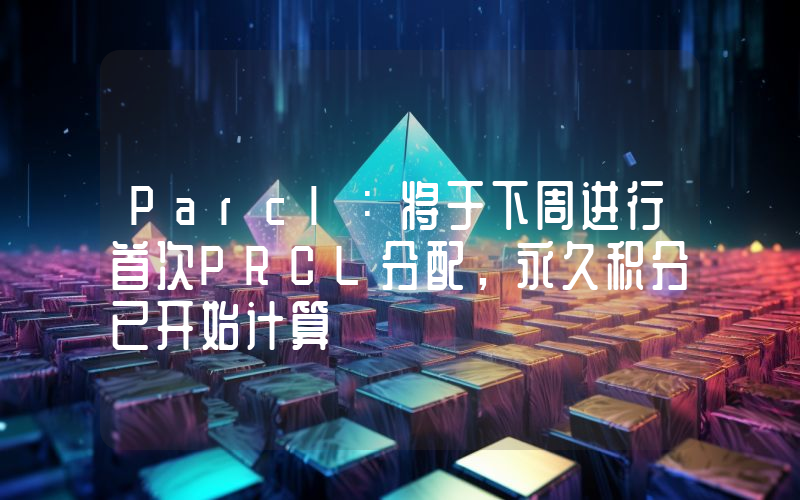 Parcl:将于下周进行首次PRCL分配,永久积分已开始计算