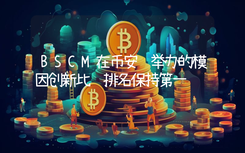 BSCM在币安链举办的模因创新比赛排名保持第一